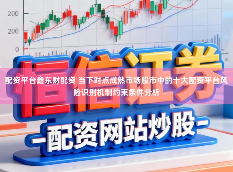 配资平台鑫东财配资 当下时点成熟市场股市中的十大配资平台风险识别机制约束条件分析