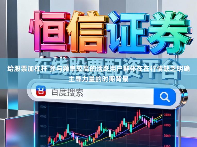 给股票加杠杆 参与频率较高的活跃用户群体在在行情缺乏明确主导力量的时期背景