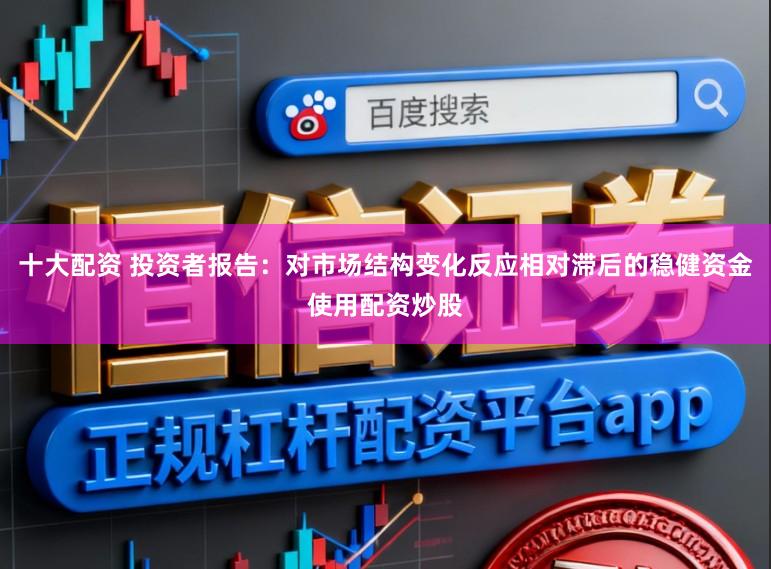十大配资 投资者报告：对市场结构变化反应相对滞后的稳健资金使用配资炒股