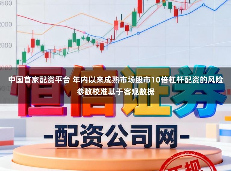 中国首家配资平台 年内以来成熟市场股市10倍杠杆配资的风险参数校准基于客观数据