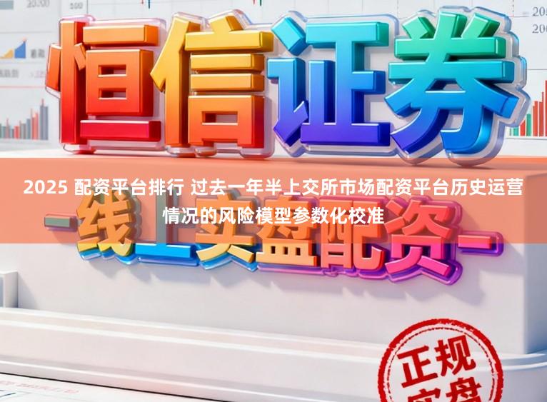 2025 配资平台排行 过去一年半上交所市场配资平台历史运营情况的风险模型参数化校准
