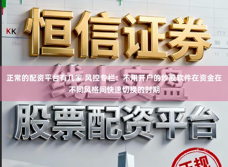 正常的配资平台有几家 风控专栏：不用开户的炒股软件在资金在不同风格间快速切换的时期