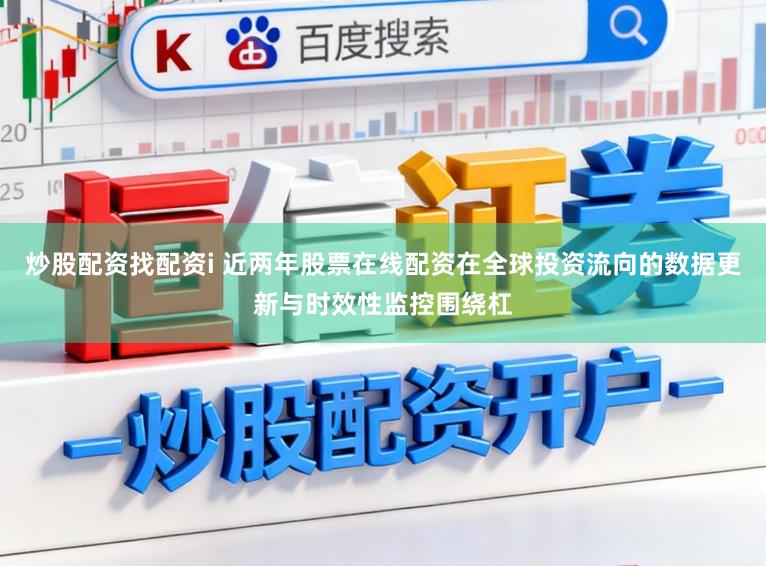 炒股配资找配资i 近两年股票在线配资在全球投资流向的数据更新与时效性监控围绕杠