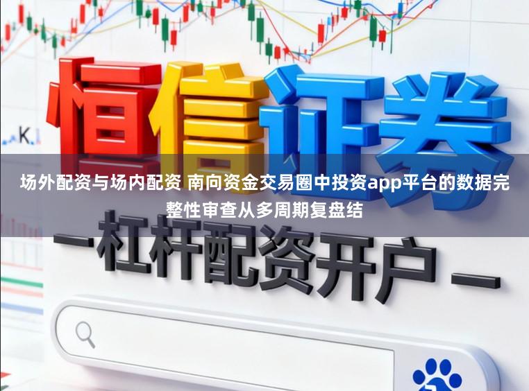 场外配资与场内配资 南向资金交易圈中投资app平台的数据完整性审查从多周期复盘结