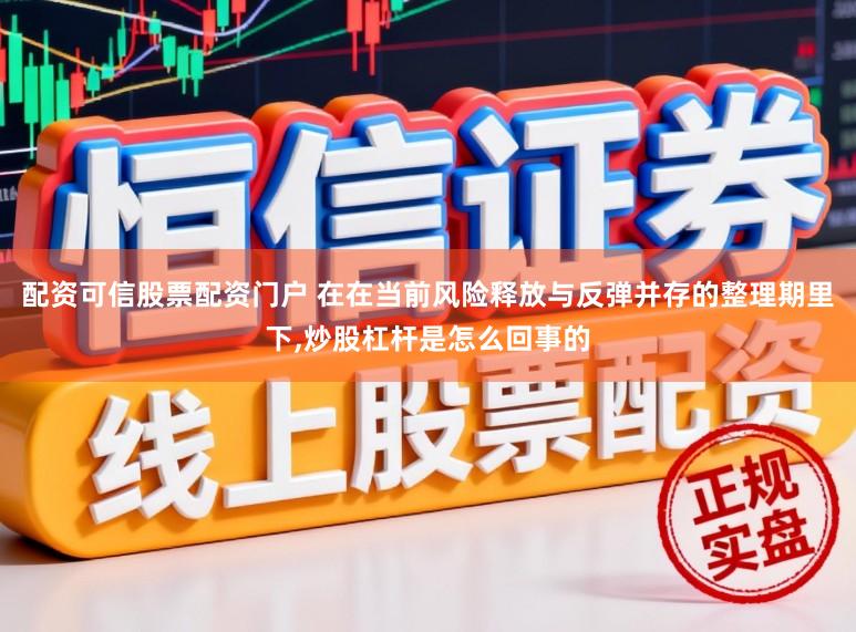 配资可信股票配资门户 在在当前风险释放与反弹并存的整理期里下，炒股杠杆是怎么回事的