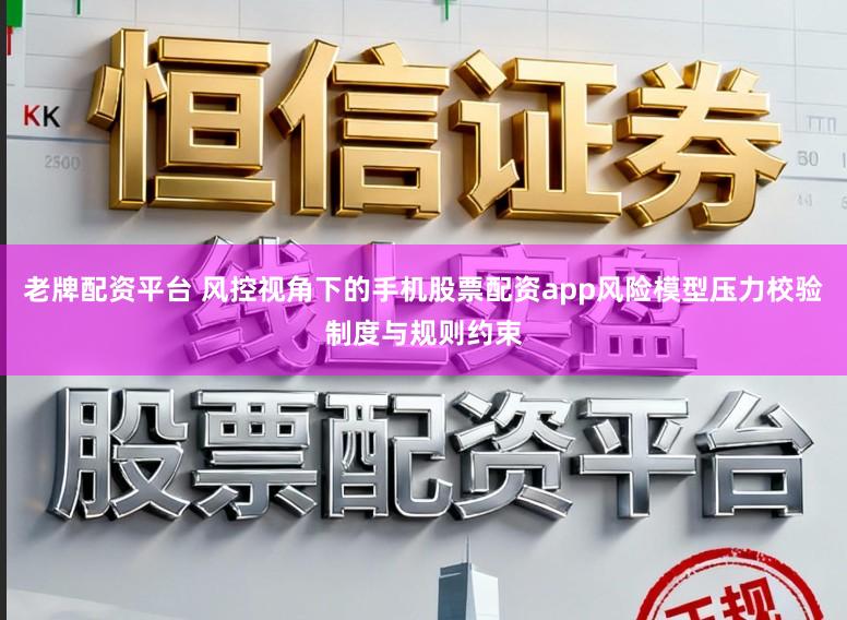 老牌配资平台 风控视角下的手机股票配资app风险模型压力校验制度与规则约束