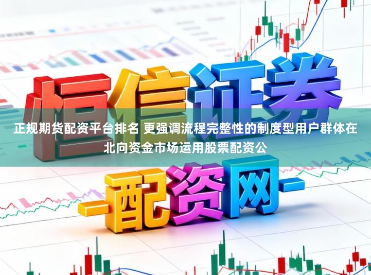 正规期货配资平台排名 更强调流程完整性的制度型用户群体在北向资金市场运用股票配资公