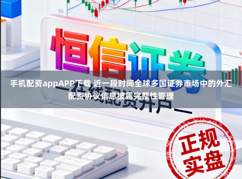 手机配资appAPP下载 近一段时间全球多国证券市场中的外汇配资协议信息披露完整性管理