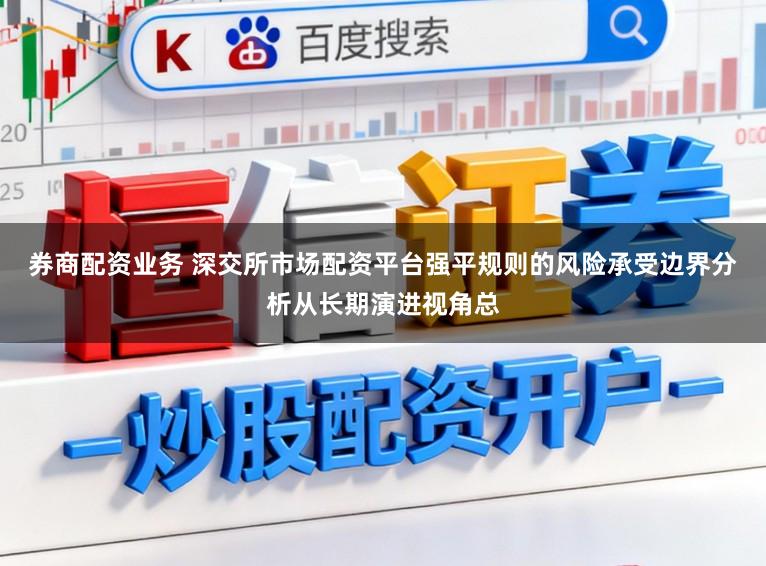 券商配资业务 深交所市场配资平台强平规则的风险承受边界分析从长期演进视角总