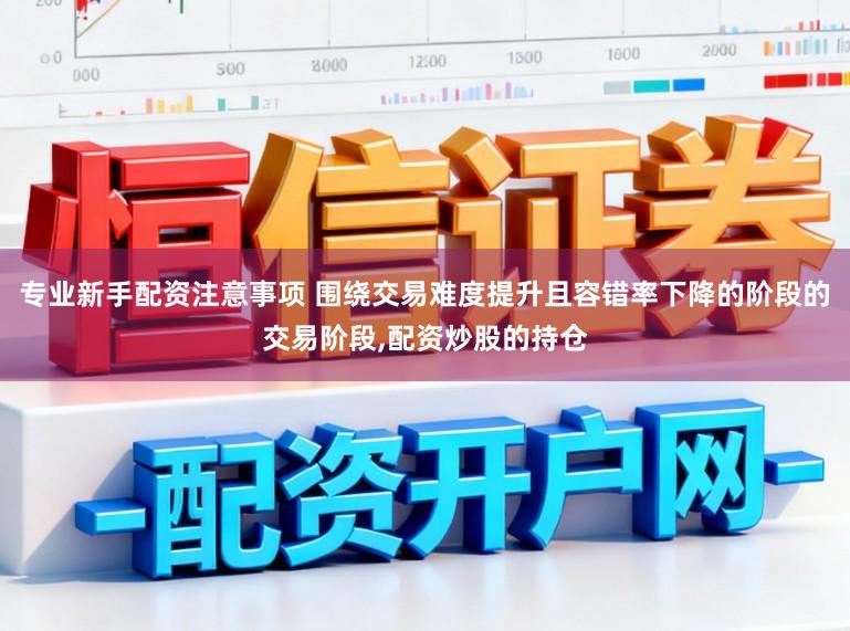 专业新手配资注意事项 围绕交易难度提升且容错率下降的阶段的交易阶段，配资炒股的持仓