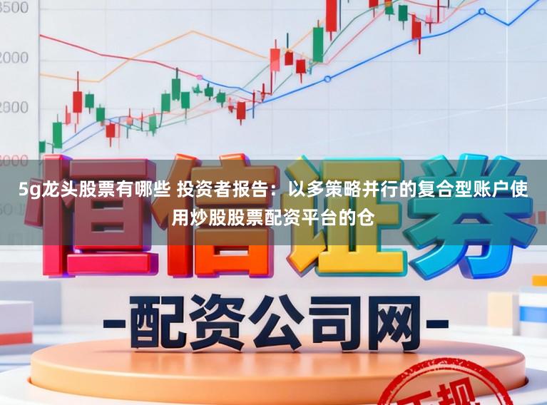 5g龙头股票有哪些 投资者报告:以多策略并行的复合型账户使用炒股股票配资平台的仓