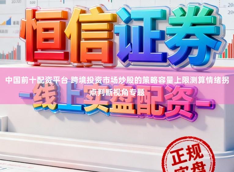 中国前十配资平台 跨境投资市场炒股的策略容量上限测算情绪拐点判断视角专题