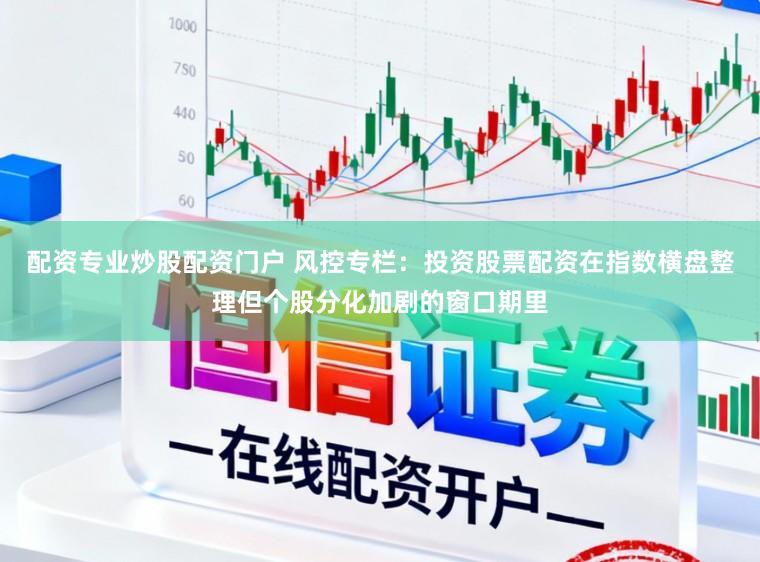 配资专业炒股配资门户 风控专栏：投资股票配资在指数横盘整理但个股分化加剧的窗口期里