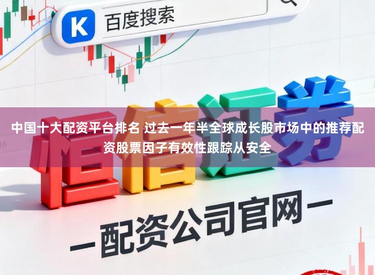 中国十大配资平台排名 过去一年半全球成长股市场中的推荐配资股票因子有效性跟踪从安全