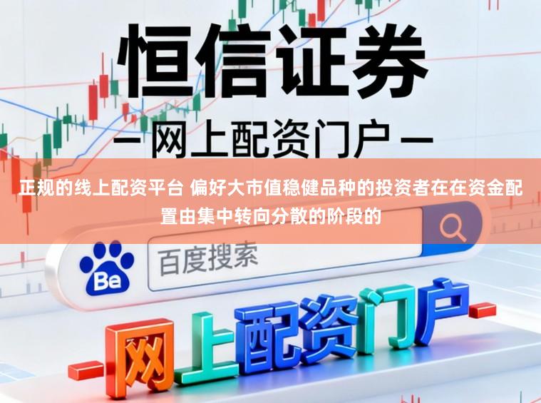 正规的线上配资平台 偏好大市值稳健品种的投资者在在资金配置由集中转向分散的阶段的