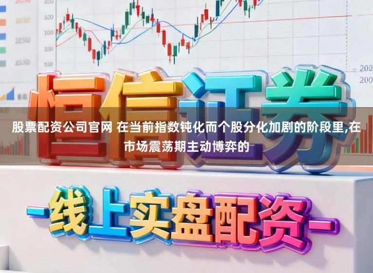 股票配资公司官网 在当前指数钝化而个股分化加剧的阶段里，在市场震荡期主动博弈的