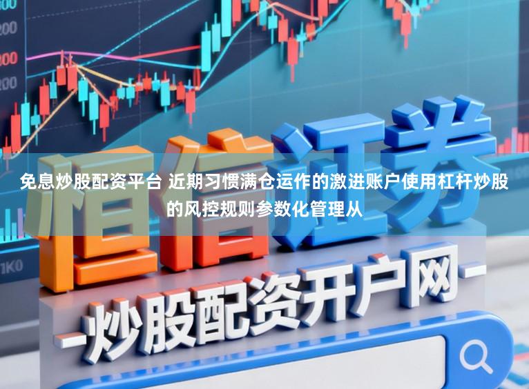 免息炒股配资平台 近期习惯满仓运作的激进账户使用杠杆炒股的风控规则参数化管理从