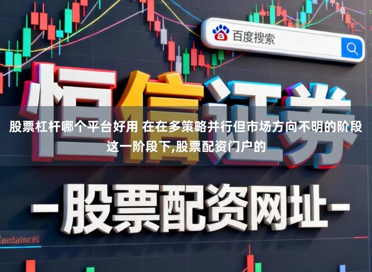 股票杠杆哪个平台好用 在在多策略并行但市场方向不明的阶段这一阶段下，股票配资门户的