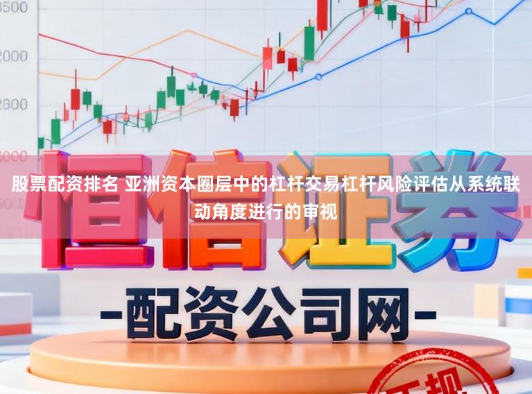 股票配资排名 亚洲资本圈层中的杠杆交易杠杆风险评估从系统联动角度进行的审视