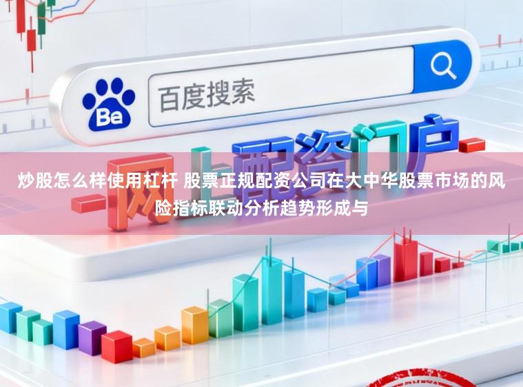 炒股怎么样使用杠杆 股票正规配资公司在大中华股票市场的风险指标联动分析趋势形成与