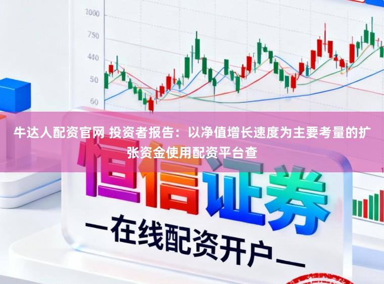 牛达人配资官网 投资者报告：以净值增长速度为主要考量的扩张资金使用配资平台查