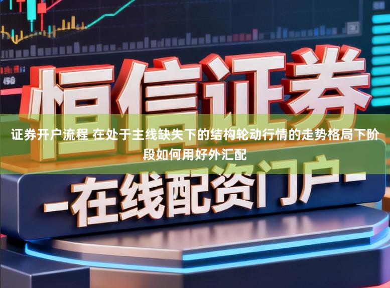证券开户流程 在处于主线缺失下的结构轮动行情的走势格局下阶段如何用好外汇配