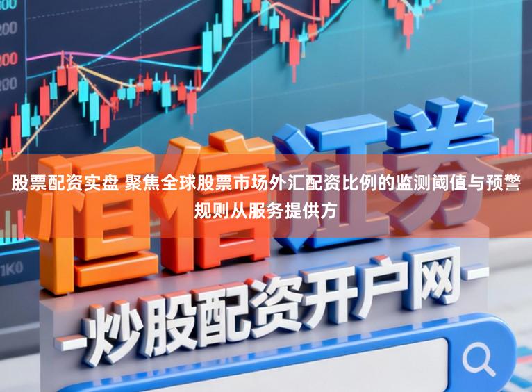 股票配资实盘 聚焦全球股票市场外汇配资比例的监测阈值与预警规则从服务提供方