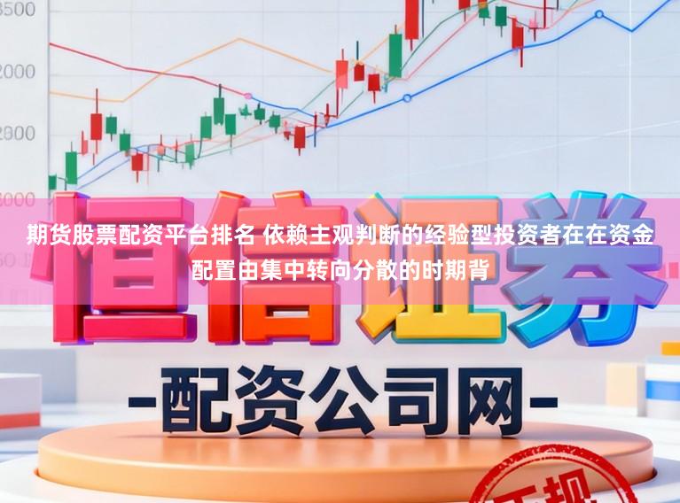 期货股票配资平台排名 依赖主观判断的经验型投资者在在资金配置由集中转向分散的时期背