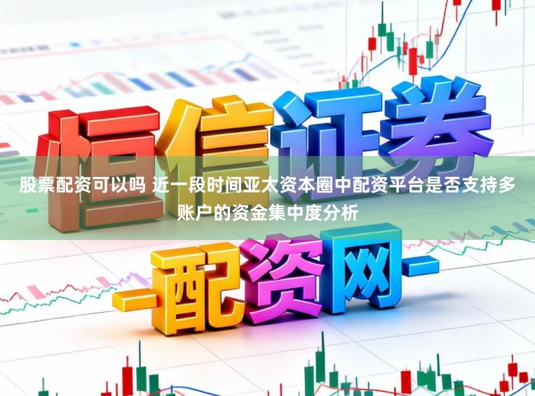 股票配资可以吗 近一段时间亚太资本圈中配资平台是否支持多账户的资金集中度分析