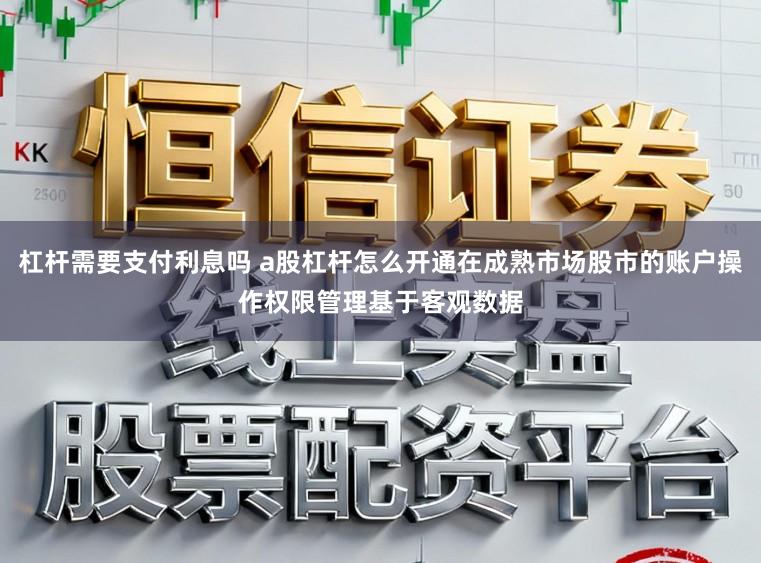 杠杆需要支付利息吗 a股杠杆怎么开通在成熟市场股市的账户操作权限管理基于客观数据