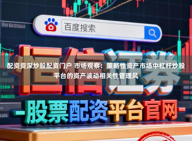 配资资深炒股配资门户 市场观察：策略性资产市场中杠杆炒股平台的资产波动相关性管理风
