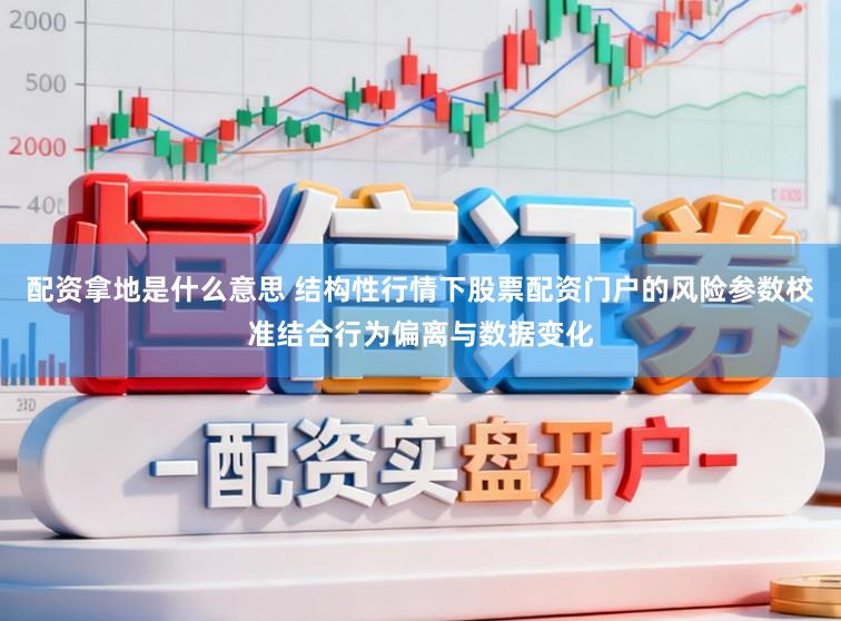 配资拿地是什么意思 结构性行情下股票配资门户的风险参数校准结合行为偏离与数据变化