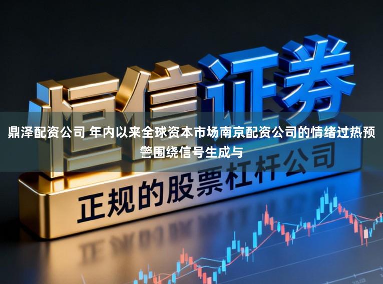 鼎泽配资公司 年内以来全球资本市场南京配资公司的情绪过热预警围绕信号生成与