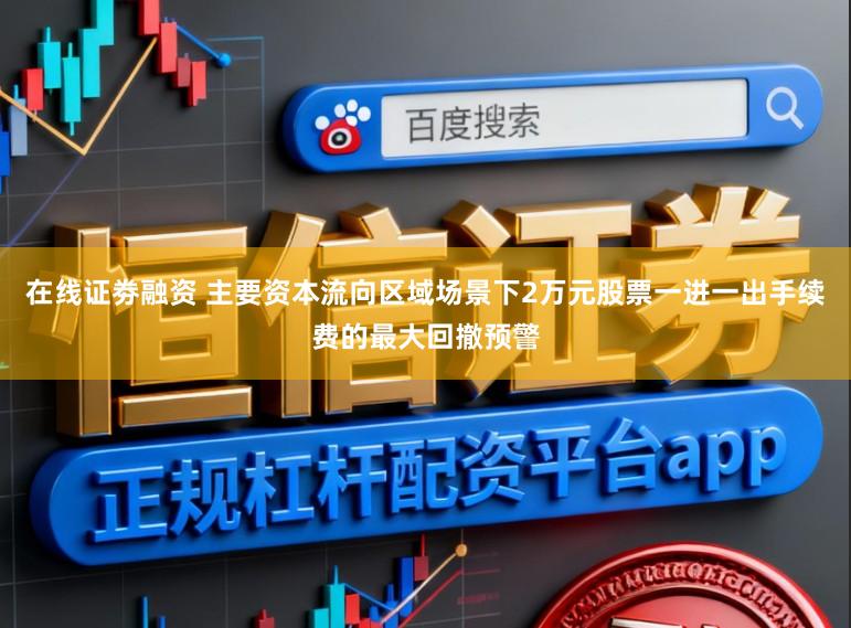 在线证劵融资 主要资本流向区域场景下2万元股票一进一出手续费的最大回撤预警