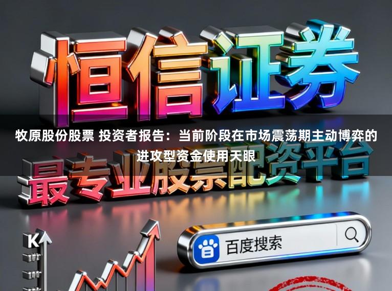 牧原股份股票 投资者报告：当前阶段在市场震荡期主动博弈的进攻型资金使用天眼