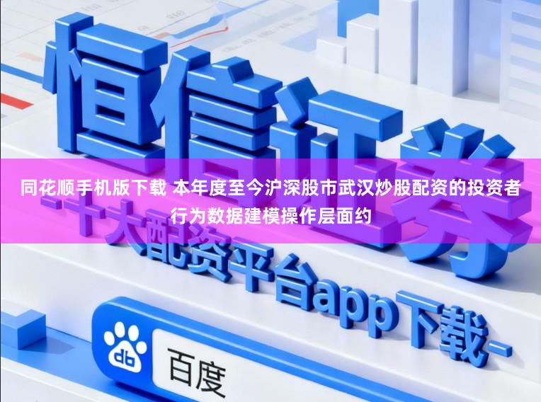 同花顺手机版下载 本年度至今沪深股市武汉炒股配资的投资者行为数据建模操作层面约