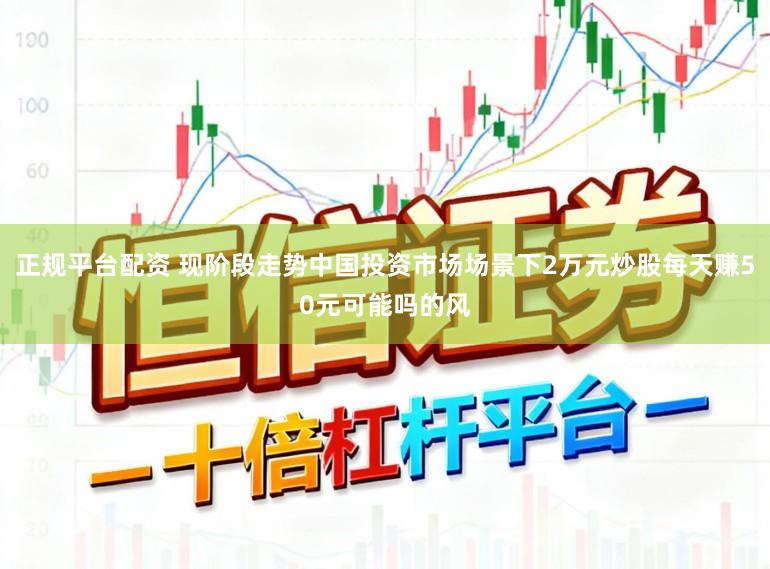 正规平台配资 现阶段走势中国投资市场场景下2万元炒股每天赚50元可能吗的风