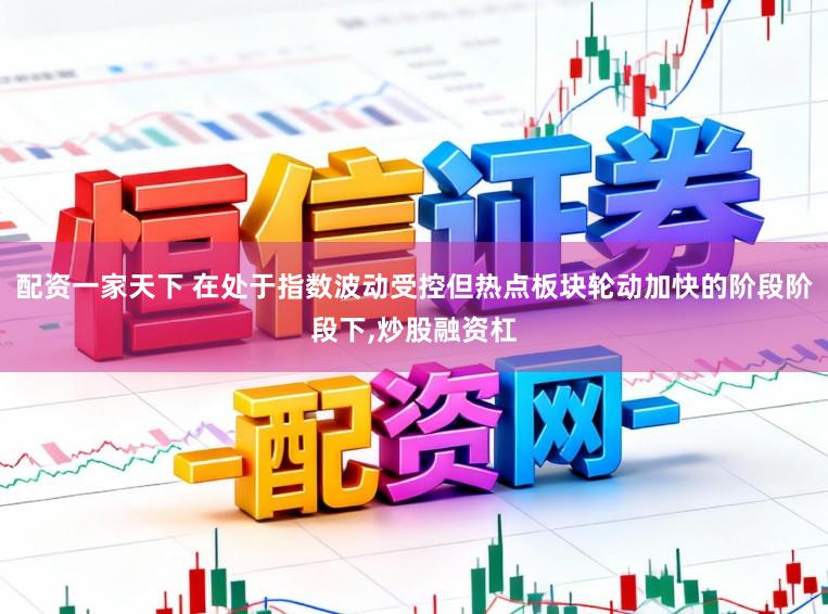 配资一家天下 在处于指数波动受控但热点板块轮动加快的阶段阶段下，炒股融资杠