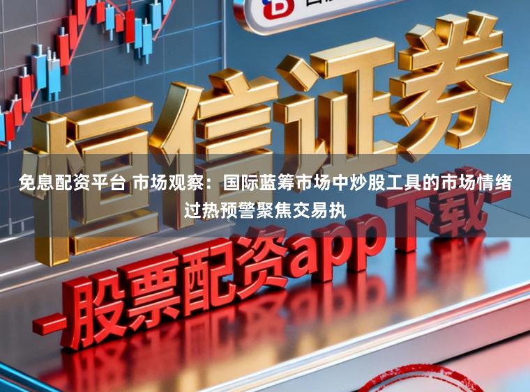 免息配资平台 市场观察:国际蓝筹市场中炒股工具的市场情绪过热预警聚焦交易执