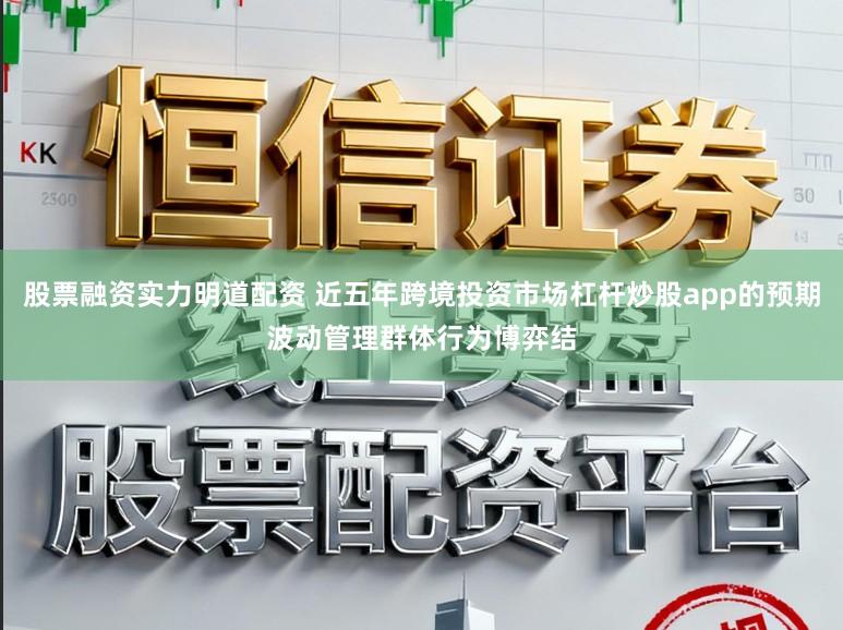 股票融资实力明道配资 近五年跨境投资市场杠杆炒股app的预期波动管理群体行为博弈结