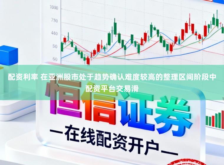 配资利率 在亚洲股市处于趋势确认难度较高的整理区间阶段中配资平台交易滑