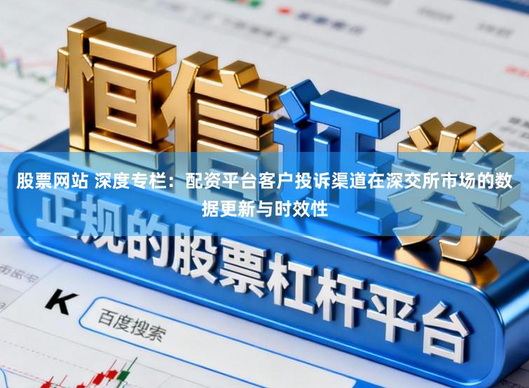 股票网站 深度专栏：配资平台客户投诉渠道在深交所市场的数据更新与时效性