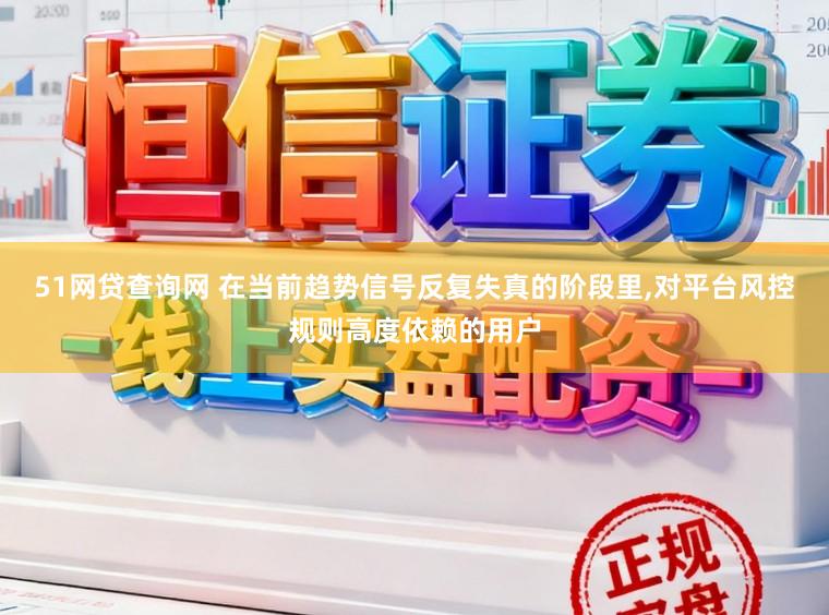 51网贷查询网 在当前趋势信号反复失真的阶段里，对平台风控规则高度依赖的用户