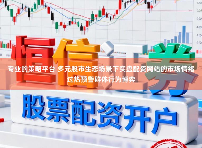 专业的策略平台 多元股市生态场景下实盘配资网站的市场情绪过热预警群体行为博弈