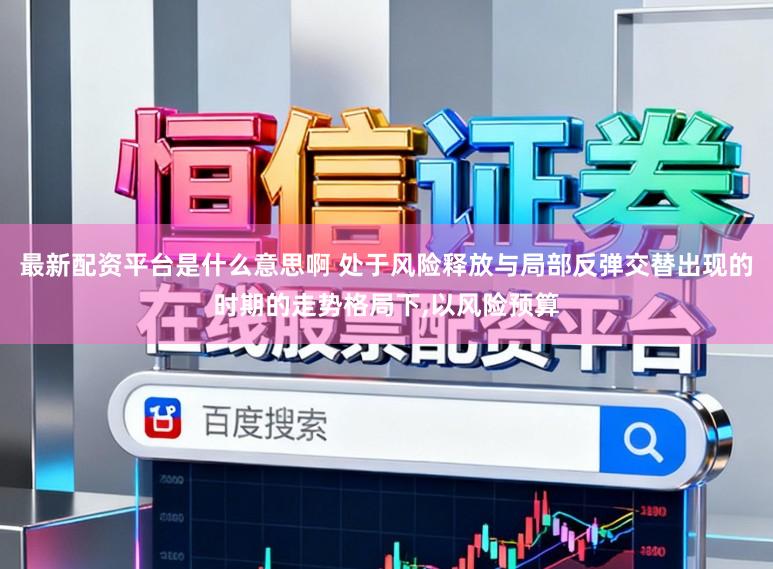 最新配资平台是什么意思啊 处于风险释放与局部反弹交替出现的时期的走势格局下,以风险预算