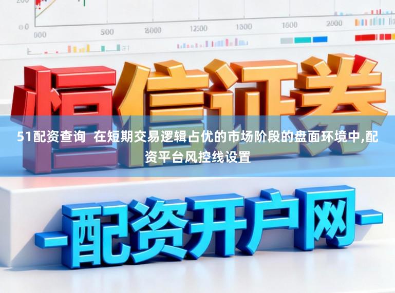 51配资查询 在短期交易逻辑占优的市场阶段的盘面环境中,配资平台风控线设置