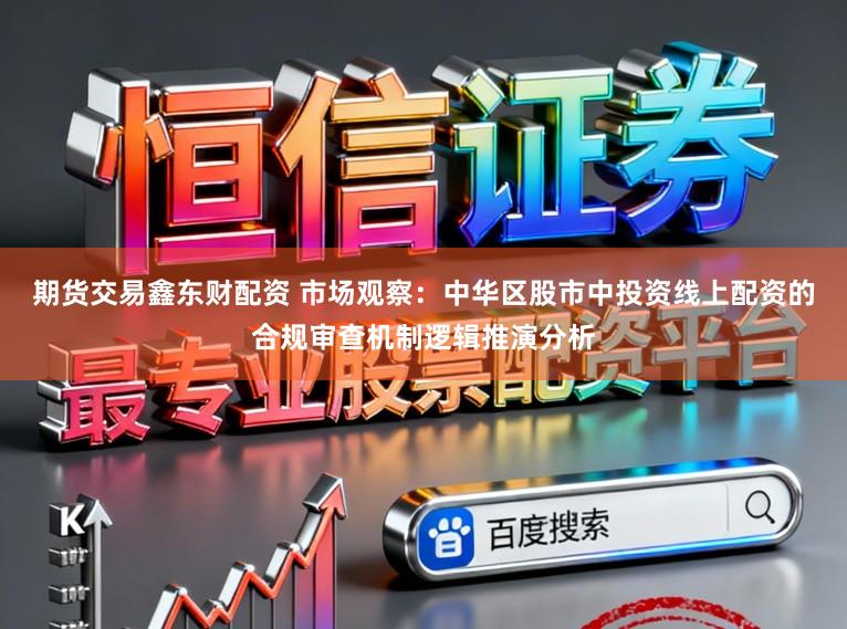 期货交易鑫东财配资 市场观察：中华区股市中投资线上配资的合规审查机制逻辑推演分析
