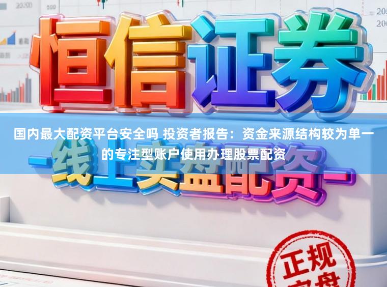 国内最大配资平台安全吗 投资者报告:资金来源结构较为单一的专注型账户使用办理股票配资