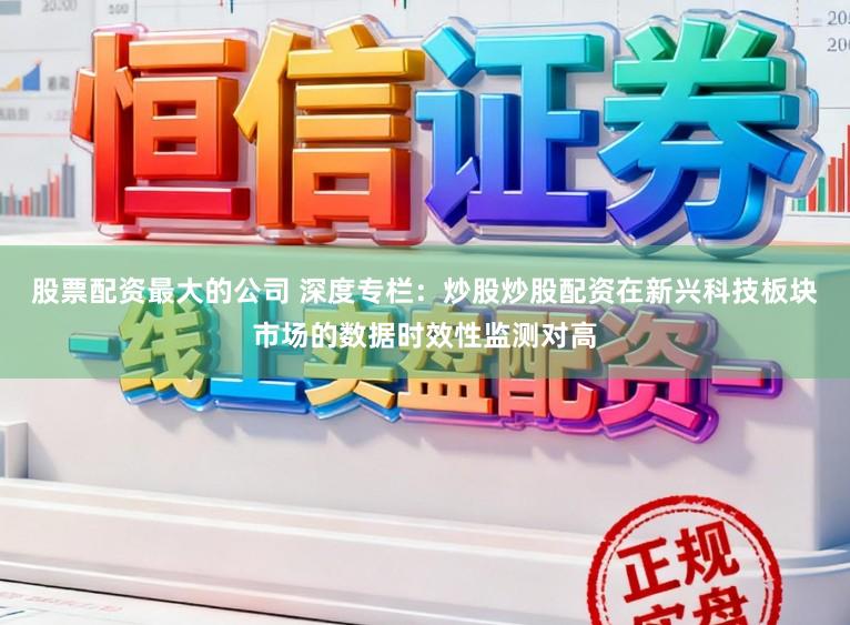 股票配资最大的公司 深度专栏：炒股炒股配资在新兴科技板块市场的数据时效性监测对高