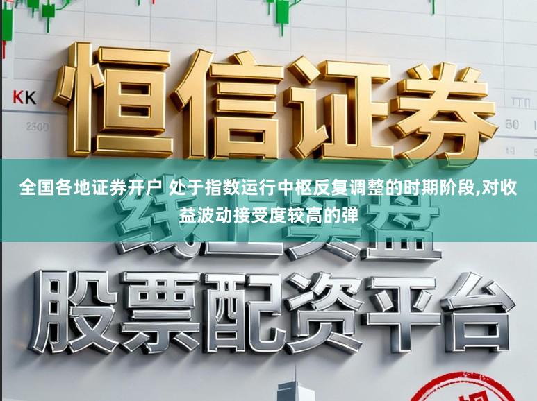 全国各地证券开户 处于指数运行中枢反复调整的时期阶段，对收益波动接受度较高的弹